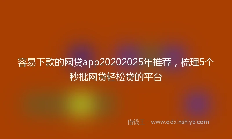 容易下款的网贷app20202025年推荐，梳理5个秒批网贷轻松贷的平台