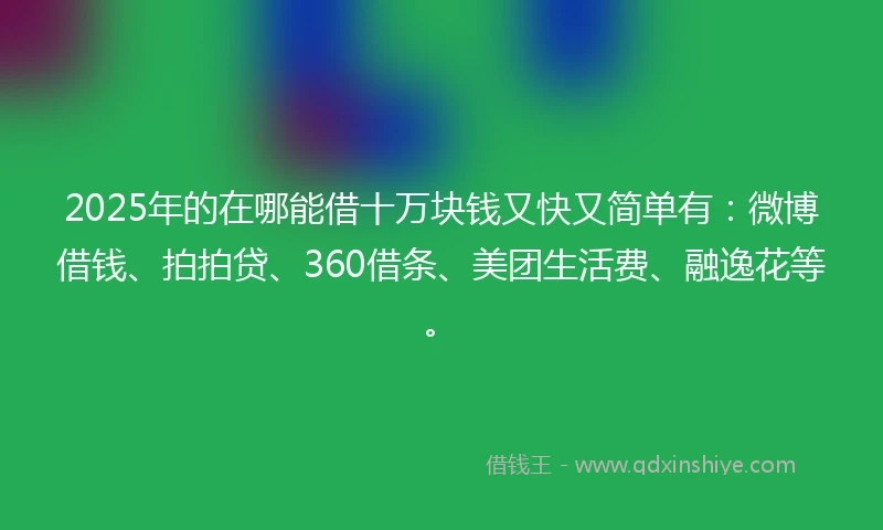 2025年的在哪能借十万块钱又快又简单有：微博借钱、拍拍贷、360借条、美团生活费、融逸花等。