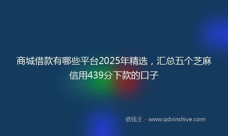 商城借款有哪些平台2025年精选，汇总五个芝麻信用439分下款的口子