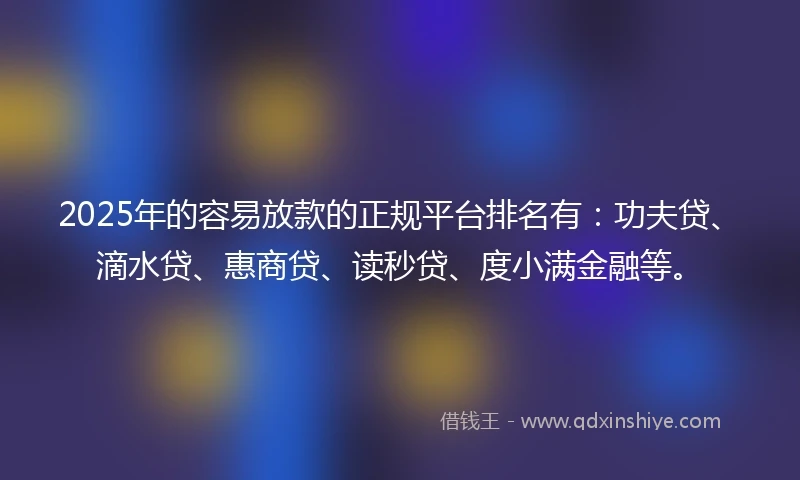 2025年的容易放款的正规平台排名有：功夫贷、滴水贷、惠商贷、读秒贷、度小满金融等。