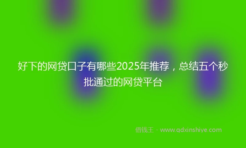好下的网贷口子有哪些2025年推荐，总结五个秒批通过的网贷平台
