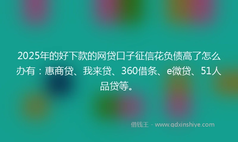 2025年的好下款的网贷口子征信花负债高了怎么办有：惠商贷、我来贷、360借条、e微贷、51人品贷等。