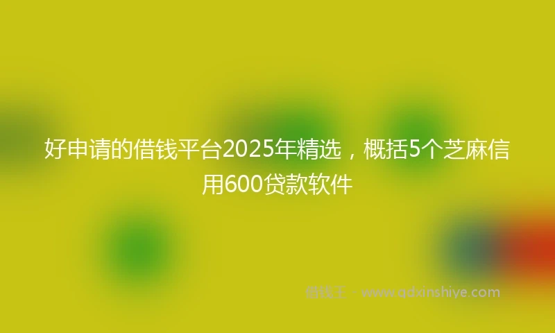 好申请的借钱平台2025年精选，概括5个芝麻信用600贷款软件