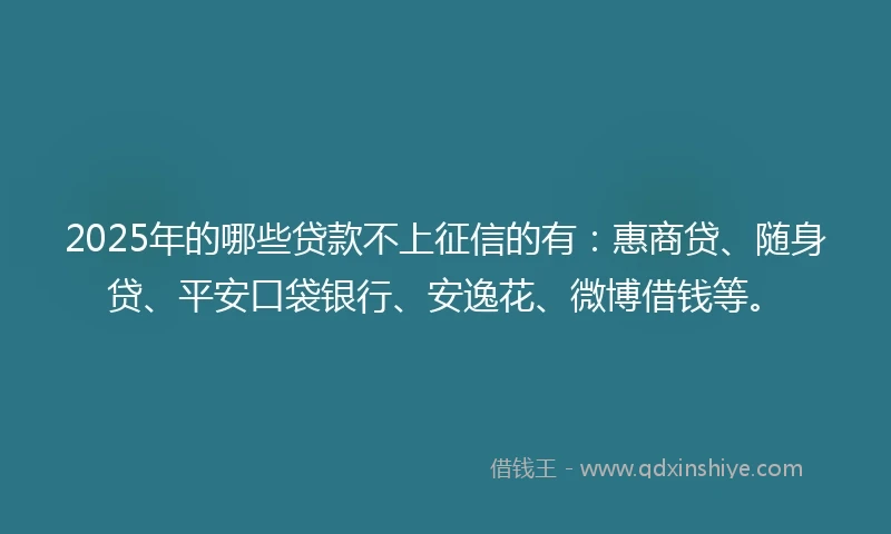 2025年的哪些贷款不上征信的有：惠商贷、随身贷、平安口袋银行、安逸花、微博借钱等。