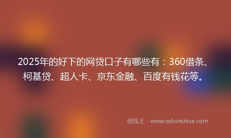 2025年的好下的网贷口子有哪些有：360借条、柯基贷、超人卡、京东金融、百度有钱花等。