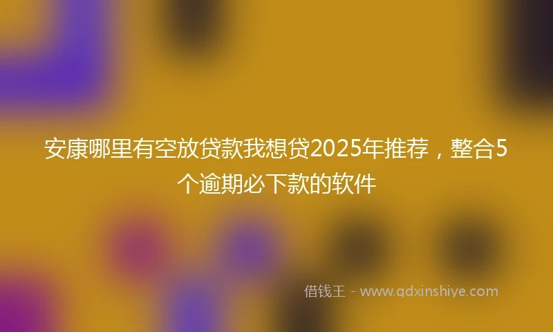 安康哪里有空放贷款我想贷2025年推荐，整合5个逾期必下款的软件