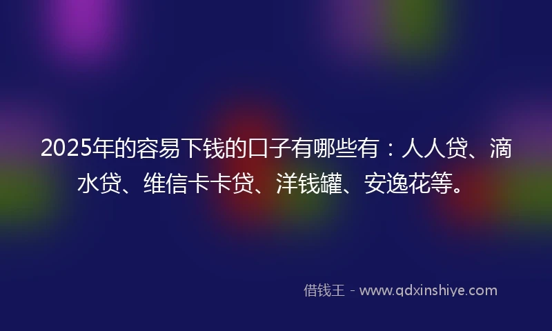 2025年的容易下钱的口子有哪些有：人人贷、滴水贷、维信卡卡贷、洋钱罐、安逸花等。