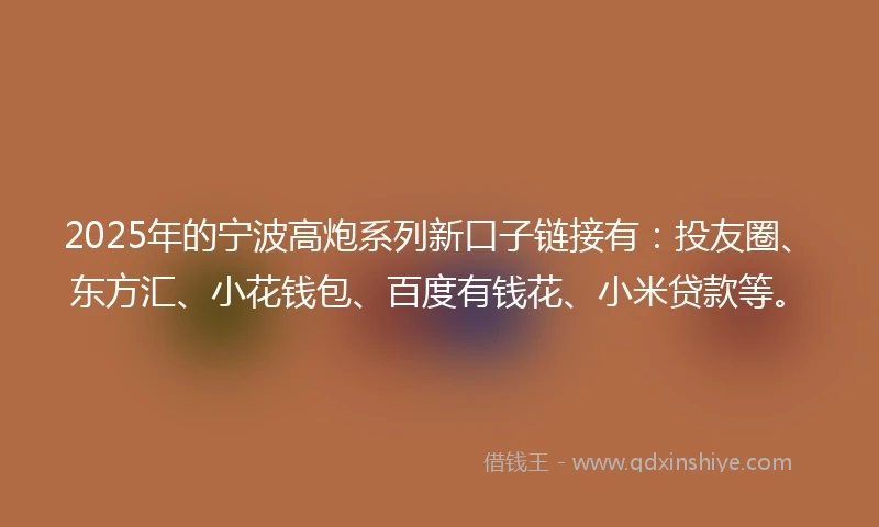 2025年的宁波高炮系列新口子链接有：投友圈、东方汇、小花钱包、百度有钱花、小米贷款等。