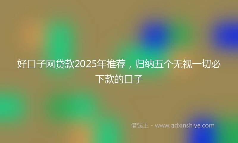好口子网贷款2025年推荐，归纳五个无视一切必下款的口子