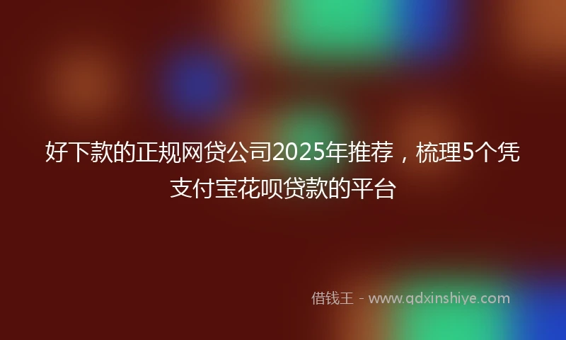 好下款的正规网贷公司2025年推荐，梳理5个凭支付宝花呗贷款的平台