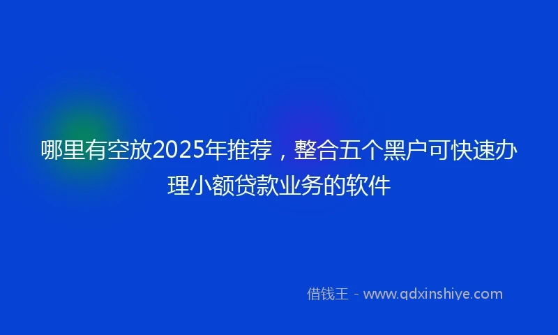 哪里有空放2025年推荐，整合五个黑户可快速办理小额贷款业务的软件