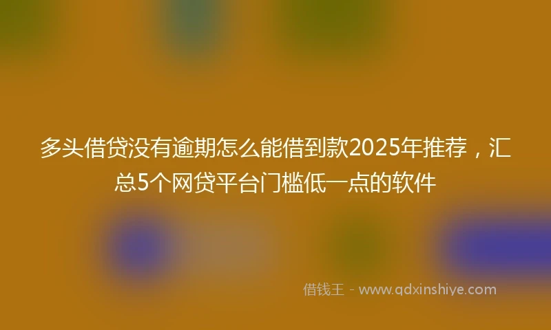 多头借贷没有逾期怎么能借到款2025年推荐，汇总5个网贷平台门槛低一点的软件