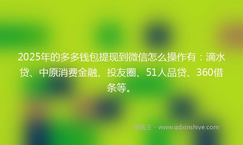 2025年的多多钱包提现到微信怎么操作有：滴水贷、中原消费金融、投友圈、51人品贷、360借条等。