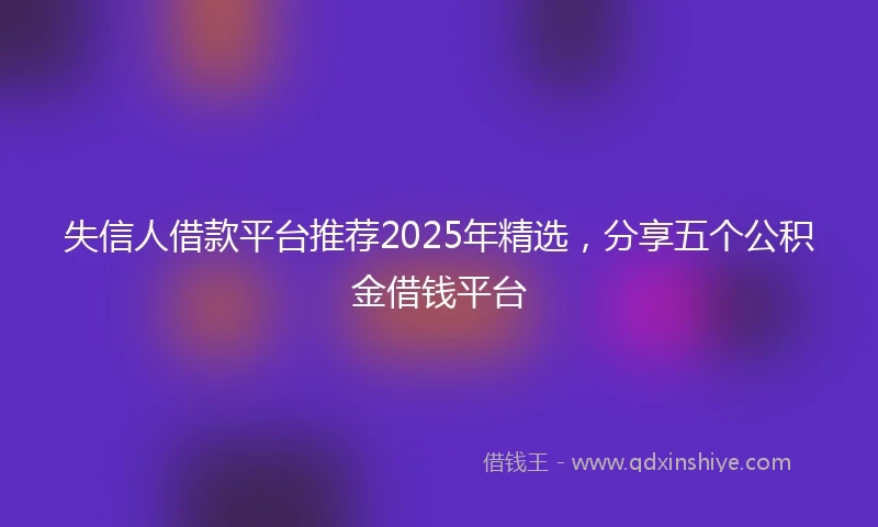 失信人借款平台推荐2025年精选，分享五个公积金借钱平台