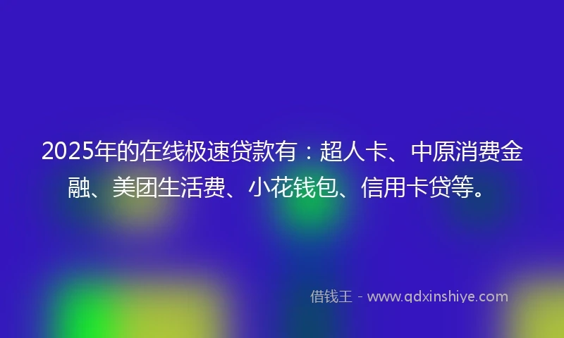 2025年的在线极速贷款有：超人卡、中原消费金融、美团生活费、小花钱包、信用卡贷等。