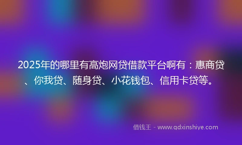 2025年的哪里有高炮网贷借款平台啊有:惠商贷、你我贷、随身贷、小花钱包、信用卡贷等。