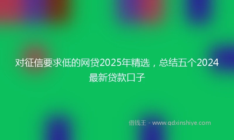 对征信要求低的网贷2025年精选，总结五个2024最新贷款口子