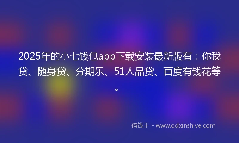 2025年的小七钱包app下载安装最新版有：你我贷、随身贷、分期乐、51人品贷、百度有钱花等。