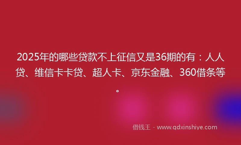 2025年的哪些贷款不上征信又是36期的有：人人贷、维信卡卡贷、超人卡、京东金融、360借条等。