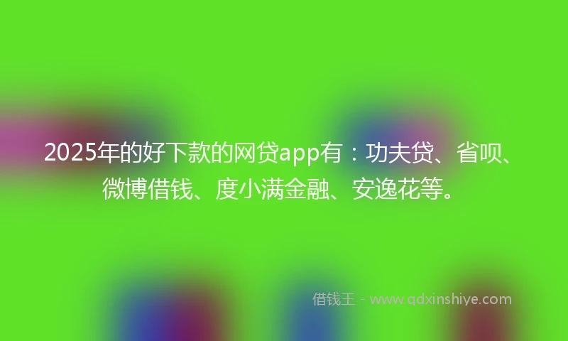 2025年的好下款的网贷app有：功夫贷、省呗、微博借钱、度小满金融、安逸花等。