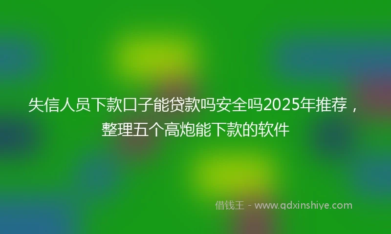 失信人员下款口子能贷款吗安全吗2025年推荐，整理五个高炮能下款的软件