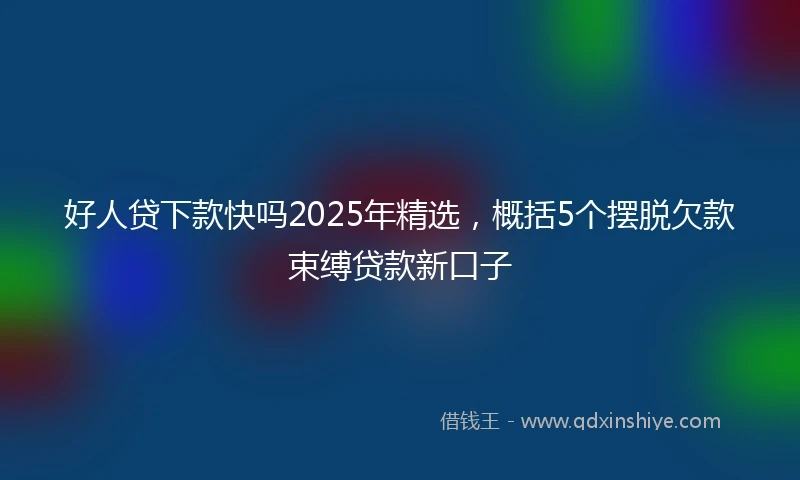 好人贷下款快吗2025年精选，概括5个摆脱欠款束缚贷款新口子