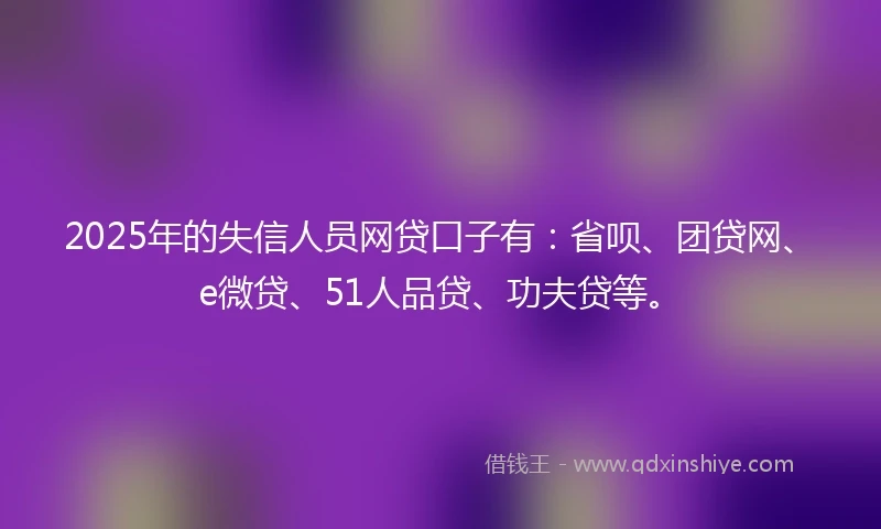 2025年的失信人员网贷口子有:省呗、团贷网、e微贷、51人品贷、功夫贷等。