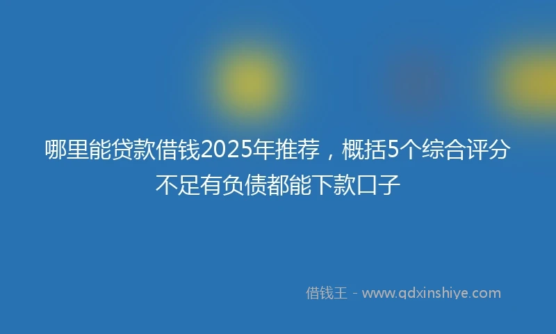 哪里能贷款借钱2025年推荐，概括5个综合评分不足有负债都能下款口子