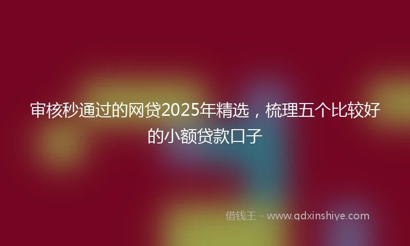 审核秒通过的网贷2025年精选，梳理五个比较好的小额贷款口子