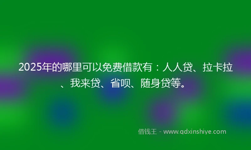 2025年的哪里可以免费借款有：人人贷、拉卡拉、我来贷、省呗、随身贷等。