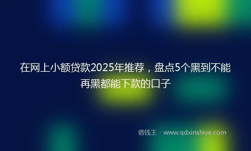 在网上小额贷款2025年推荐，盘点5个黑到不能再黑都能下款的口子