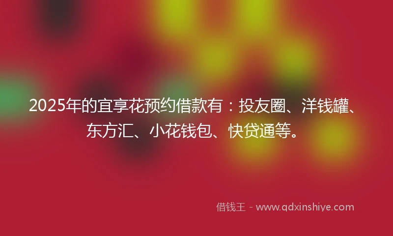 2025年的宜享花预约借款有:投友圈、洋钱罐、东方汇、小花钱包、快贷通等。