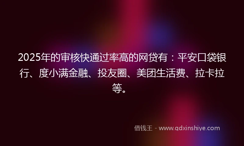 2025年的审核快通过率高的网贷有：平安口袋银行、度小满金融、投友圈、美团生活费、拉卡拉等。