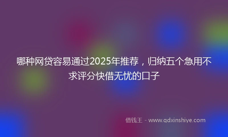 哪种网贷容易通过2025年推荐，归纳五个急用不求评分快借无忧的口子