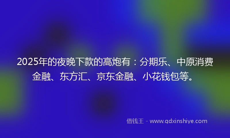 2025年的夜晚下款的高炮有：分期乐、中原消费金融、东方汇、京东金融、小花钱包等。