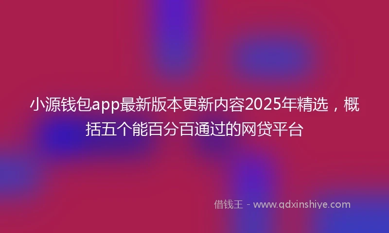 小源钱包app最新版本更新内容2025年精选，概括五个能百分百通过的网贷平台