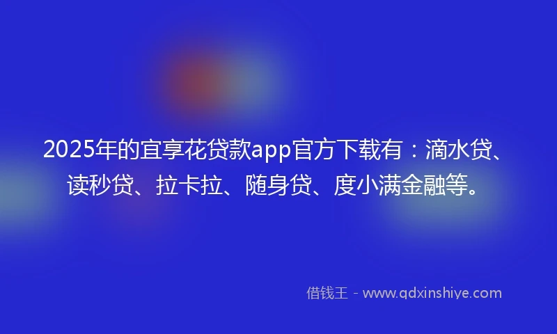 2025年的宜享花贷款app官方下载有：滴水贷、读秒贷、拉卡拉、随身贷、度小满金融等。