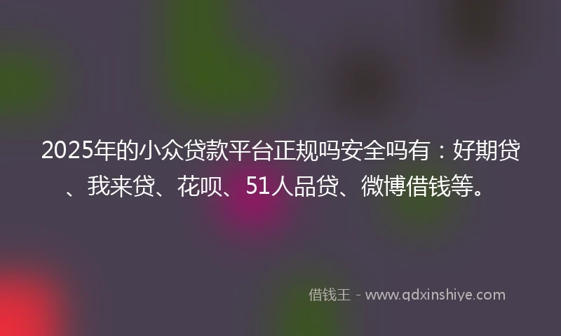 2025年的小众贷款平台正规吗安全吗有：好期贷、我来贷、花呗、51人品贷、微博借钱等。