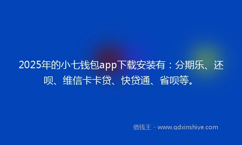 2025年的小七钱包app下载安装有：分期乐、还呗、维信卡卡贷、快贷通、省呗等。