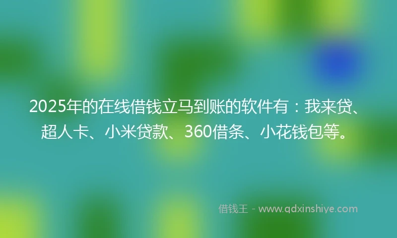 2025年的在线借钱立马到账的软件有：我来贷、超人卡、小米贷款、360借条、小花钱包等。