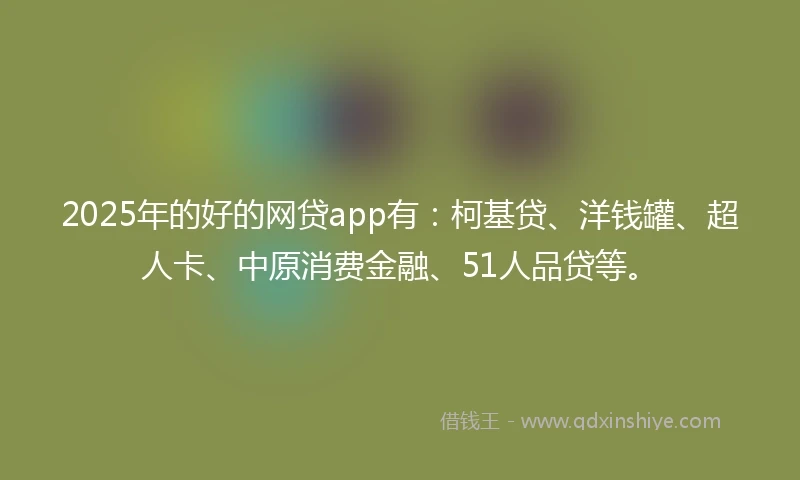 2025年的好的网贷app有：柯基贷、洋钱罐、超人卡、中原消费金融、51人品贷等。