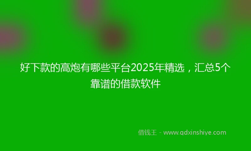 好下款的高炮有哪些平台2025年精选，汇总5个靠谱的借款软件