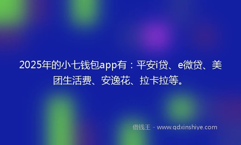 2025年的小七钱包app有：平安i贷、e微贷、美团生活费、安逸花、拉卡拉等。
