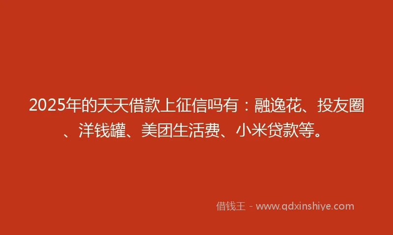 2025年的天天借款上征信吗有:融逸花、投友圈、洋钱罐、美团生活费、小米贷款等。