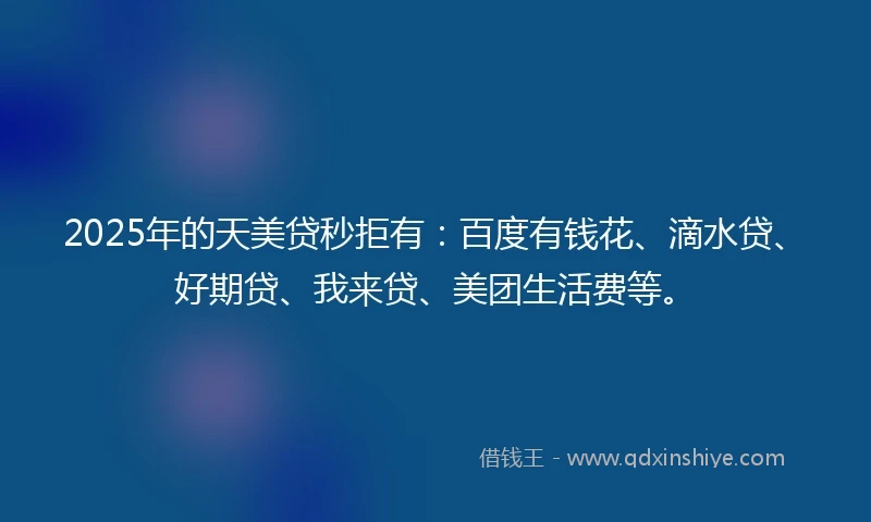 2025年的天美贷秒拒有：百度有钱花、滴水贷、好期贷、我来贷、美团生活费等。