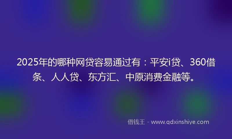 2025年的哪种网贷容易通过有：平安i贷、360借条、人人贷、东方汇、中原消费金融等。