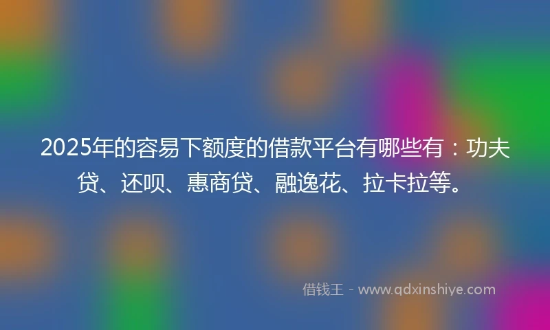 2025年的容易下额度的借款平台有哪些有：功夫贷、还呗、惠商贷、融逸花、拉卡拉等。