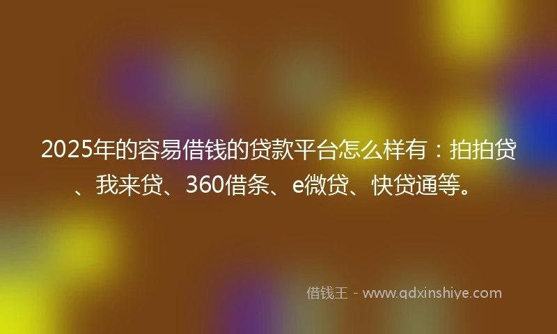 2025年的容易借钱的贷款平台怎么样有:拍拍贷、我来贷、360借条、e微贷、快贷通等。