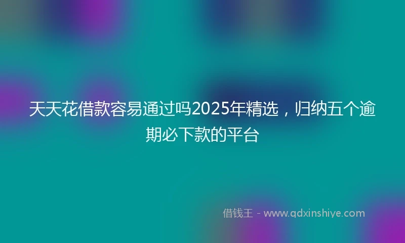 天天花借款容易通过吗2025年精选，归纳五个逾期必下款的平台