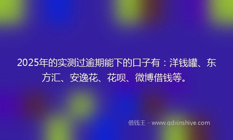 2025年的实测过逾期能下的口子有:洋钱罐、东方汇、安逸花、花呗、微博借钱等。